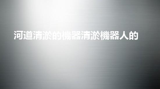 河道清淤的機器清淤機器人的新技術(shù)革命能否改變傳統(tǒng)行業(yè)的未來？